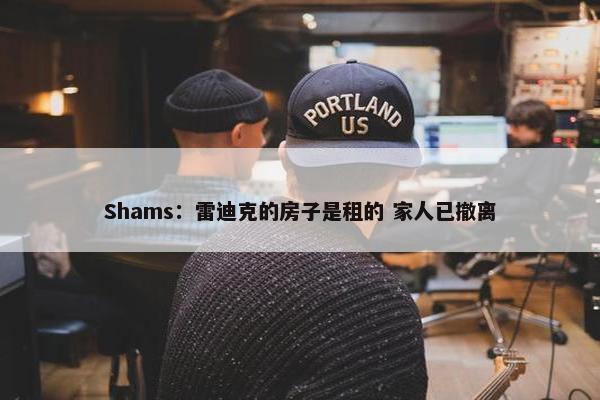 Shams：雷迪克的房子是租的 家人已撤离