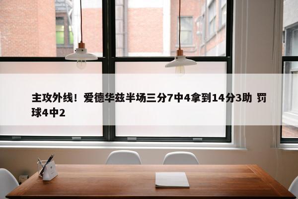 主攻外线！爱德华兹半场三分7中4拿到14分3助 罚球4中2