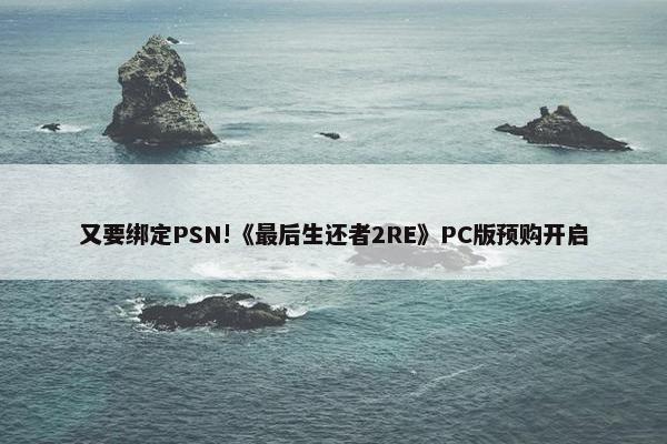 又要绑定PSN!《最后生还者2RE》PC版预购开启