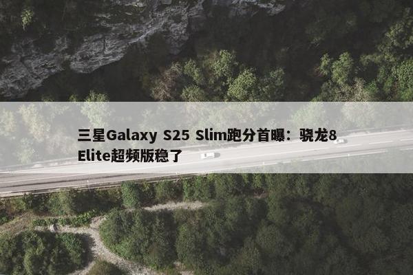 三星Galaxy S25 Slim跑分首曝：骁龙8Elite超频版稳了