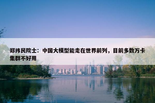 郑纬民院士：中国大模型能走在世界前列，目前多数万卡集群不好用