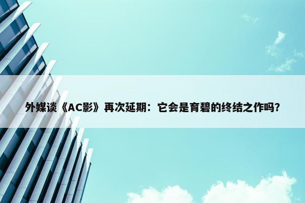 外媒谈《AC影》再次延期：它会是育碧的终结之作吗？