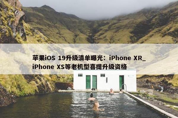 苹果iOS 19升级清单曝光：iPhone XR_iPhone XS等老机型喜提升级资格