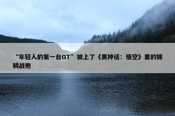 “年轻人的第一台GT”披上了《黑神话：悟空》里的锦鳞战袍