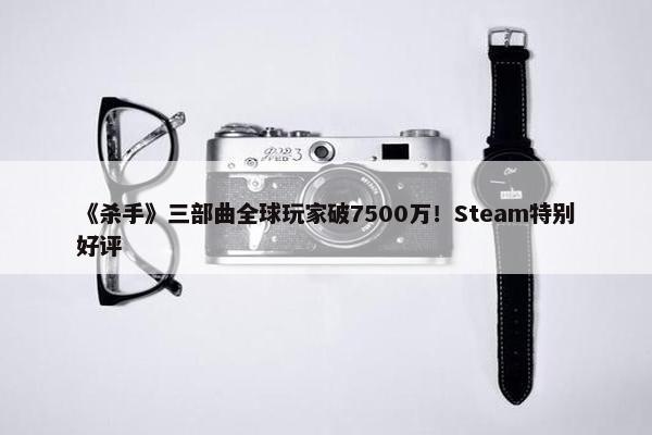 《杀手》三部曲全球玩家破7500万！Steam特别好评