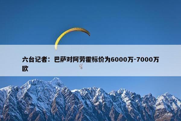 六台记者：巴萨对阿劳霍标价为6000万-7000万欧