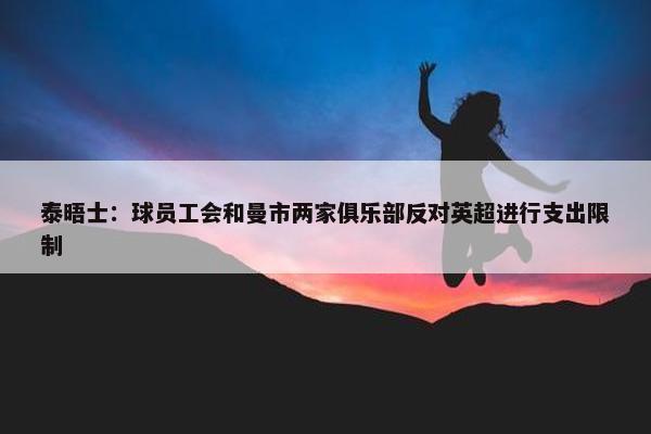 泰晤士：球员工会和曼市两家俱乐部反对英超进行支出限制