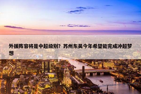 外援阵容将是中超级别？苏州东吴今年希望能完成冲超梦想