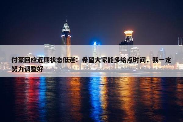 付豪回应近期状态低迷：希望大家能多给点时间，我一定努力调整好