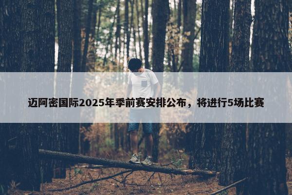 迈阿密国际2025年季前赛安排公布，将进行5场比赛