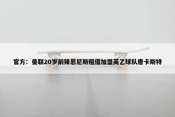 官方：曼联20岁前锋恩尼斯租借加盟英乙球队唐卡斯特