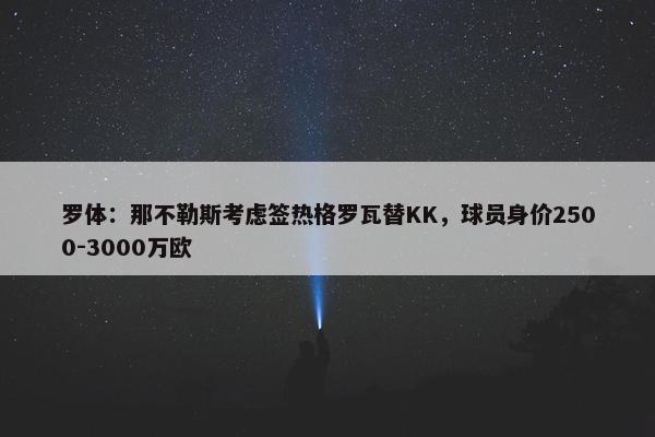 罗体：那不勒斯考虑签热格罗瓦替KK，球员身价2500-3000万欧