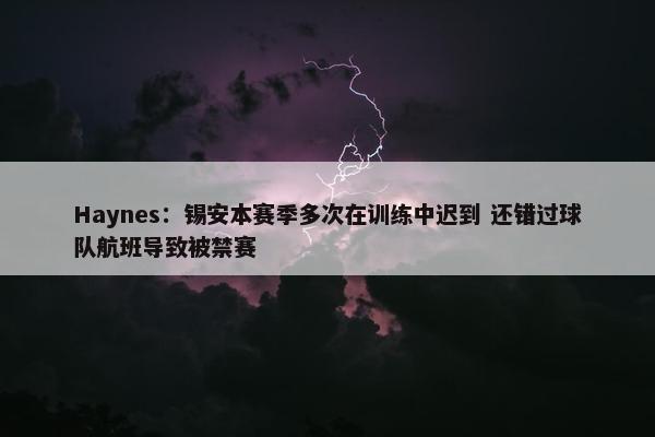 Haynes：锡安本赛季多次在训练中迟到 还错过球队航班导致被禁赛