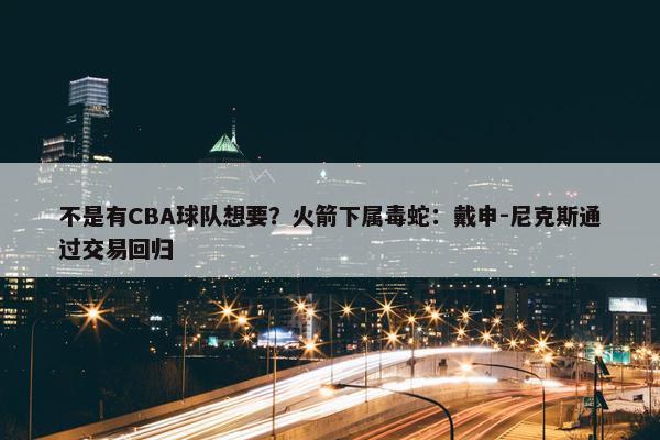 不是有CBA球队想要？火箭下属毒蛇：戴申-尼克斯通过交易回归