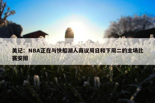 美记：NBA正在与快船湖人商议周日和下周二的主场比赛安排