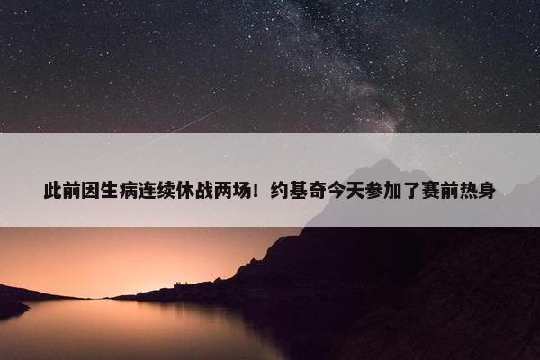 此前因生病连续休战两场！约基奇今天参加了赛前热身