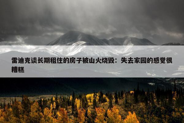 雷迪克谈长期租住的房子被山火烧毁：失去家园的感觉很糟糕