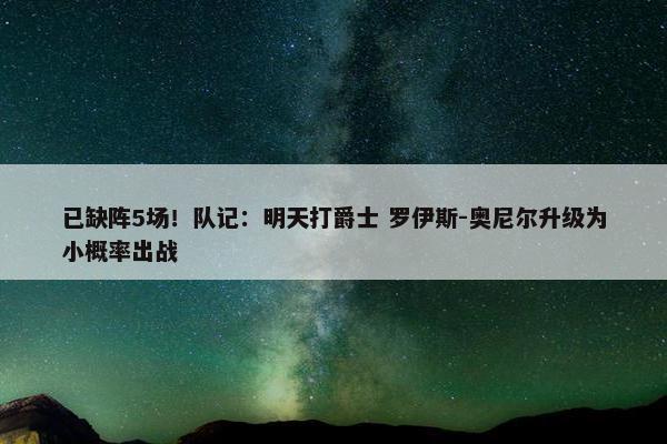 已缺阵5场！队记：明天打爵士 罗伊斯-奥尼尔升级为小概率出战