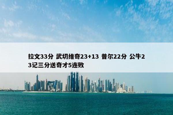 拉文33分 武切维奇23+13 普尔22分 公牛23记三分送奇才5连败