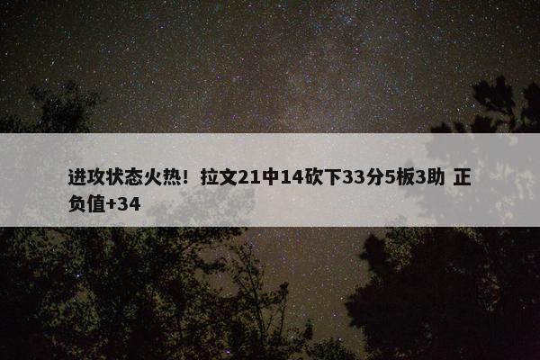 进攻状态火热！拉文21中14砍下33分5板3助 正负值+34