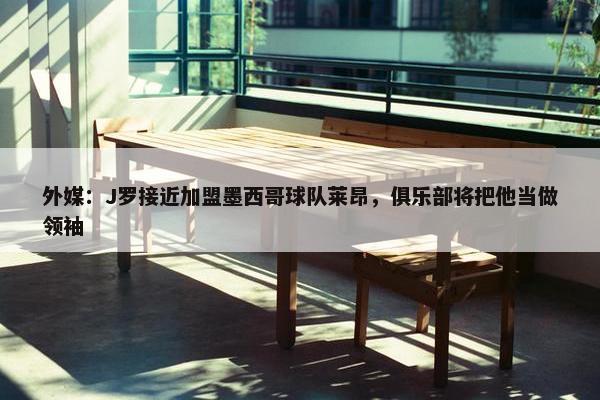 外媒：J罗接近加盟墨西哥球队莱昂，俱乐部将把他当做领袖