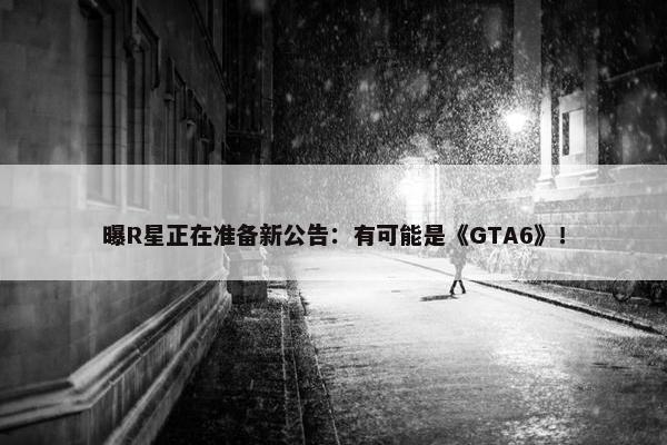 曝R星正在准备新公告：有可能是《GTA6》！