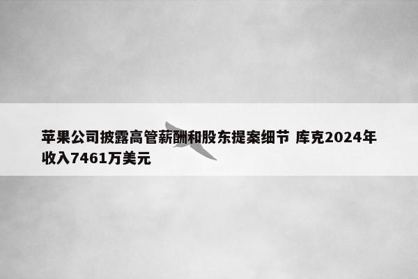 苹果公司披露高管薪酬和股东提案细节 库克2024年收入7461万美元