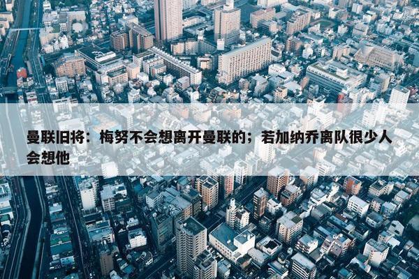 曼联旧将：梅努不会想离开曼联的；若加纳乔离队很少人会想他