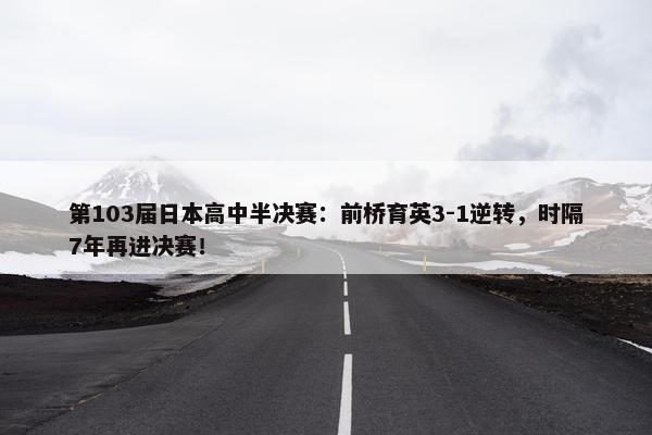 第103届日本高中半决赛：前桥育英3-1逆转，时隔7年再进决赛！