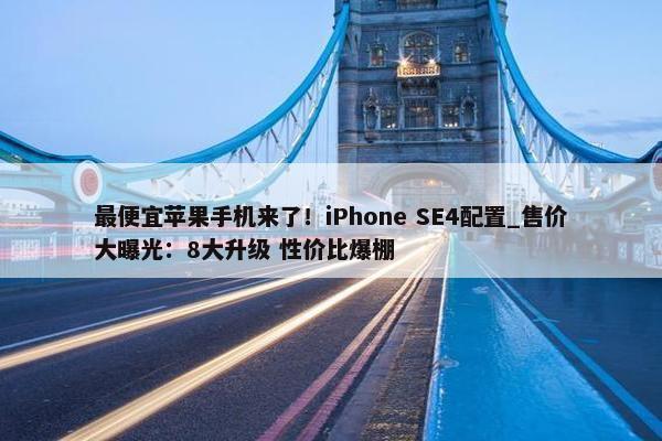 最便宜苹果手机来了！iPhone SE4配置_售价大曝光：8大升级 性价比爆棚