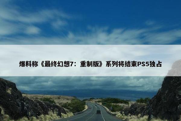 爆料称《最终幻想7：重制版》系列将结束PS5独占