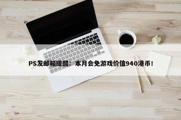 PS发邮箱提醒：本月会免游戏价值940港币！