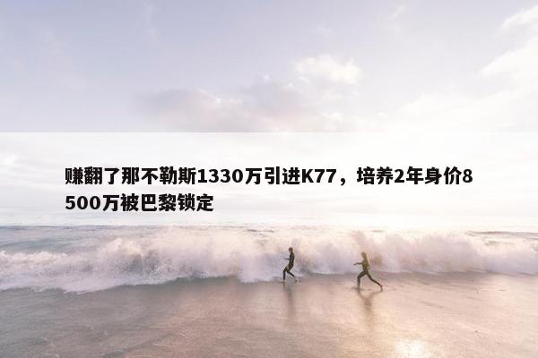 赚翻了那不勒斯1330万引进K77，培养2年身价8500万被巴黎锁定