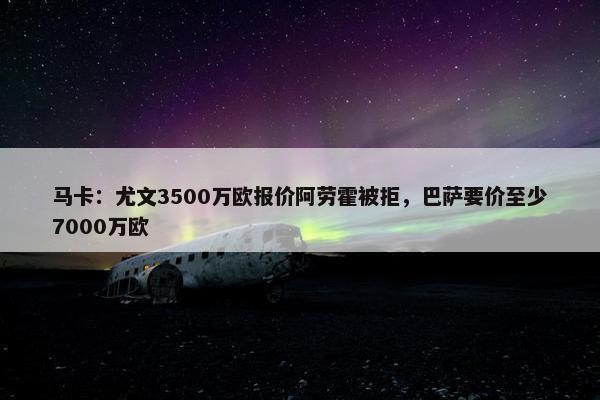 马卡：尤文3500万欧报价阿劳霍被拒，巴萨要价至少7000万欧