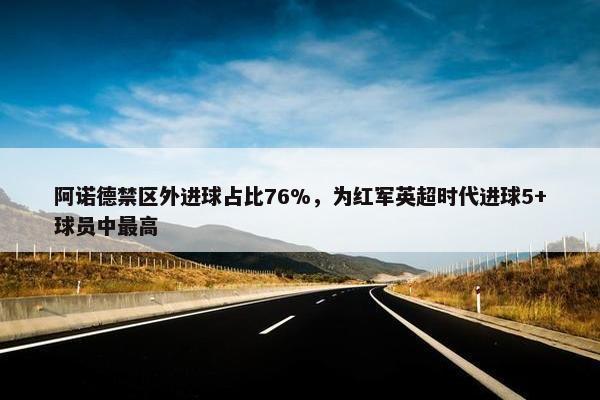 阿诺德禁区外进球占比76%，为红军英超时代进球5+球员中最高