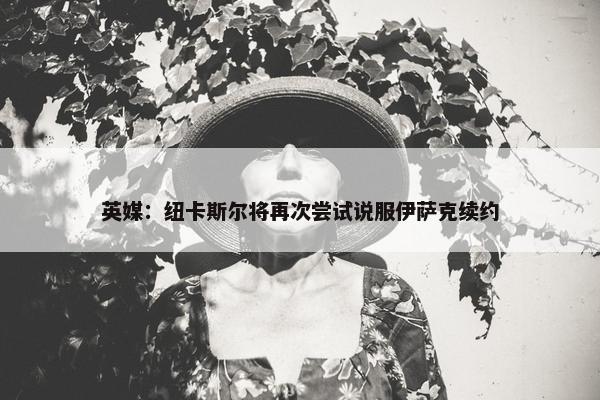 英媒：纽卡斯尔将再次尝试说服伊萨克续约