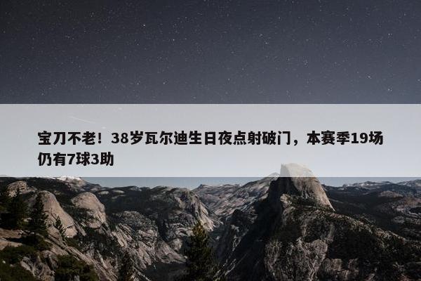 宝刀不老！38岁瓦尔迪生日夜点射破门，本赛季19场仍有7球3助