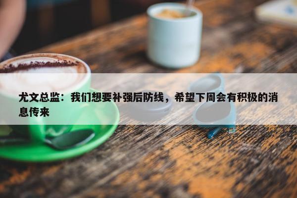 尤文总监：我们想要补强后防线，希望下周会有积极的消息传来