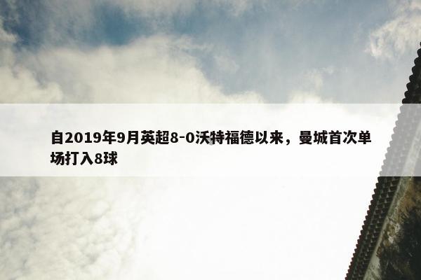 自2019年9月英超8-0沃特福德以来，曼城首次单场打入8球