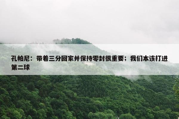 孔帕尼：带着三分回家并保持零封很重要；我们本该打进第二球