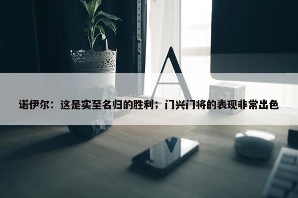 诺伊尔：这是实至名归的胜利；门兴门将的表现非常出色