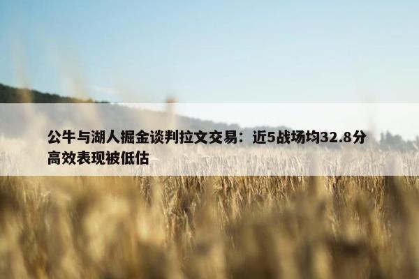 公牛与湖人掘金谈判拉文交易：近5战场均32.8分 高效表现被低估