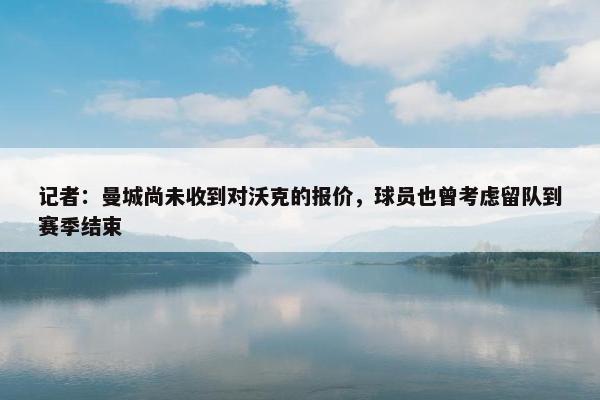 记者：曼城尚未收到对沃克的报价，球员也曾考虑留队到赛季结束