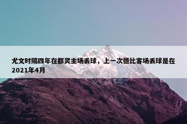 尤文时隔四年在都灵主场丢球，上一次德比客场丢球是在2021年4月