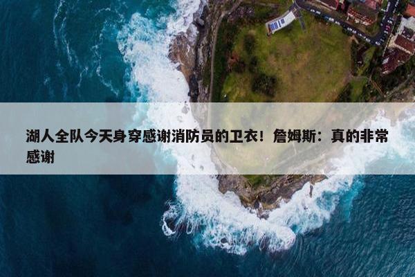 湖人全队今天身穿感谢消防员的卫衣！詹姆斯：真的非常感谢