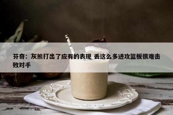 芬奇：灰熊打出了应有的表现 丢这么多进攻篮板很难击败对手