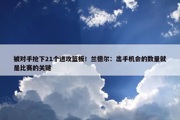 被对手抢下21个进攻篮板！兰德尔：出手机会的数量就是比赛的关键