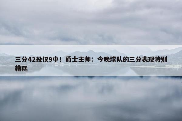 三分42投仅9中！爵士主帅：今晚球队的三分表现特别糟糕