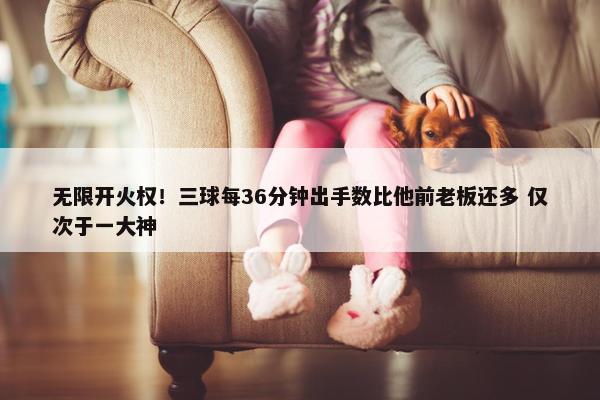 无限开火权！三球每36分钟出手数比他前老板还多 仅次于一大神