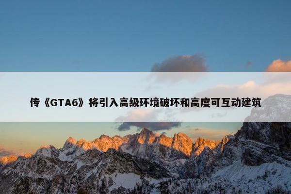 传《GTA6》将引入高级环境破坏和高度可互动建筑